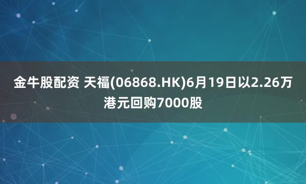金牛股配资 天福(06868.HK)6月19日以2.26万港元回购7000股