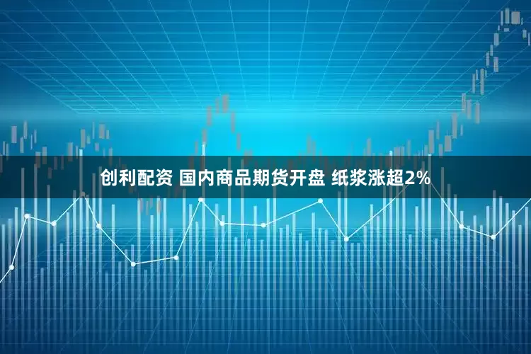 创利配资 国内商品期货开盘 纸浆涨超2%