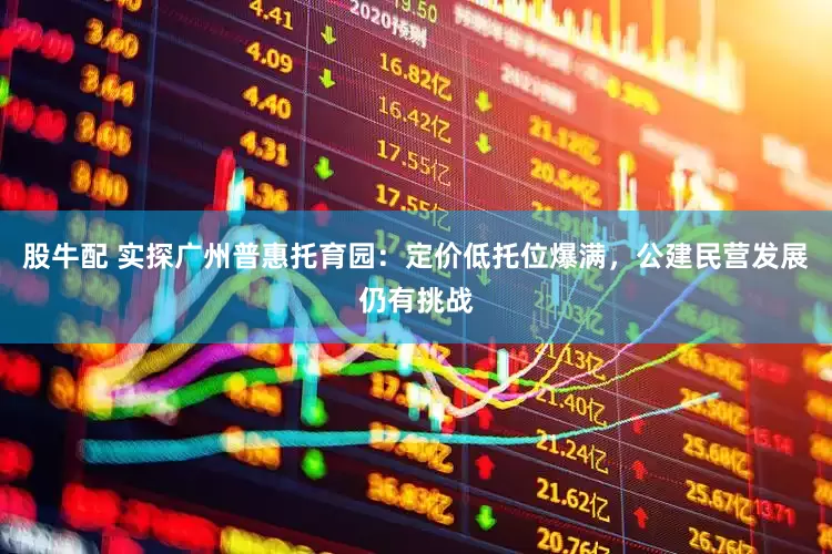 股牛配 实探广州普惠托育园：定价低托位爆满，公建民营发展仍有挑战