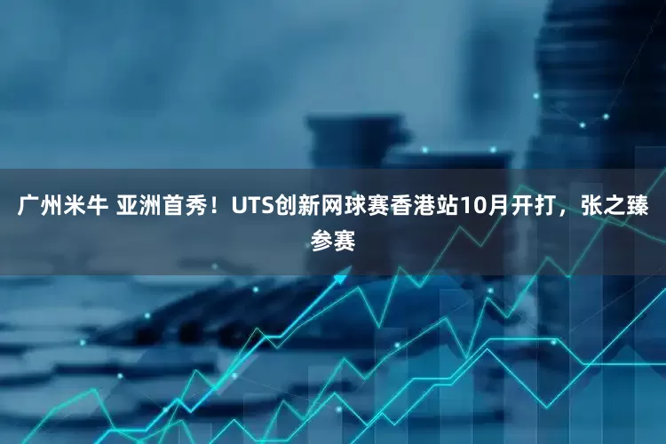 广州米牛 亚洲首秀！UTS创新网球赛香港站10月开打，张之臻参赛