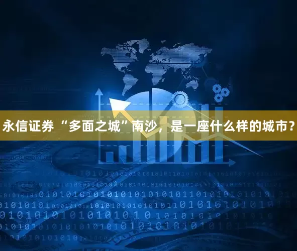 永信证券 “多面之城”南沙，是一座什么样的城市？