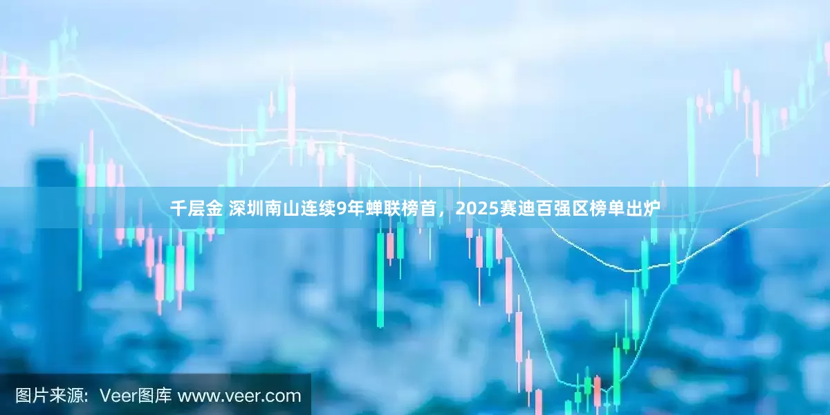 千层金 深圳南山连续9年蝉联榜首，2025赛迪百强区榜单出炉