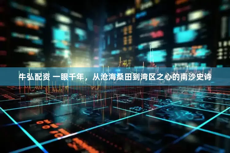 牛弘配资 一眼千年，从沧海桑田到湾区之心的南沙史诗