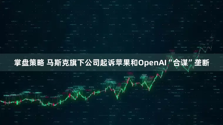 掌盘策略 马斯克旗下公司起诉苹果和OpenAI“合谋”垄断