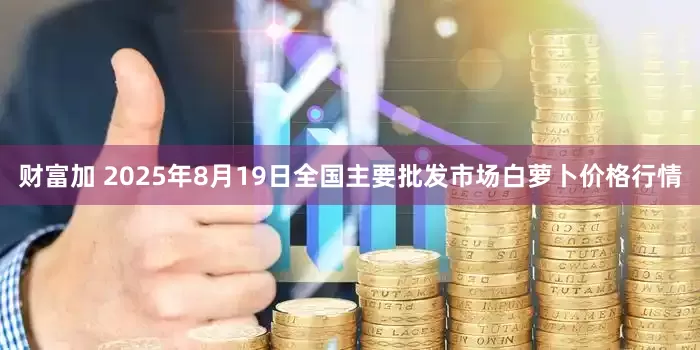 财富加 2025年8月19日全国主要批发市场白萝卜价格行情