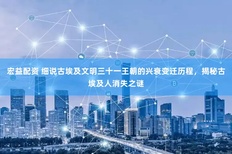 宏益配资 细说古埃及文明三十一王朝的兴衰变迁历程，揭秘古埃及人消失之谜