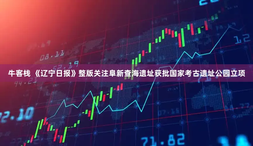 牛客栈 《辽宁日报》整版关注阜新查海遗址获批国家考古遗址公园立项