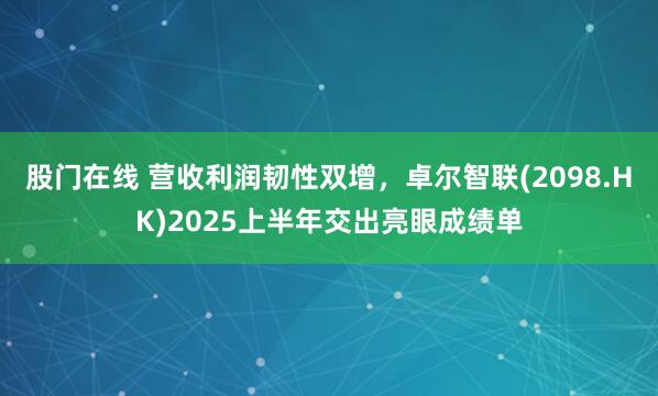 股门在线 营收利润韧性双增，卓尔智联(2098.HK)2025上半年交出亮眼成绩单