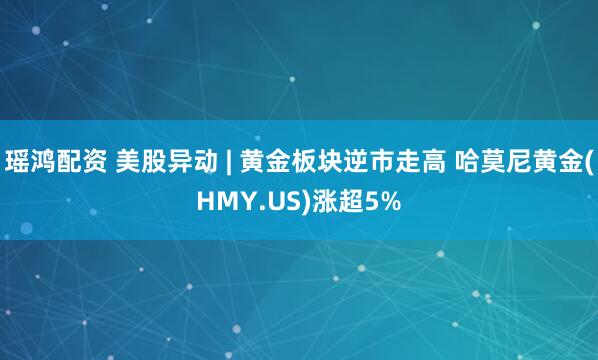 瑶鸿配资 美股异动 | 黄金板块逆市走高 哈莫尼黄金(HMY.US)涨超5%