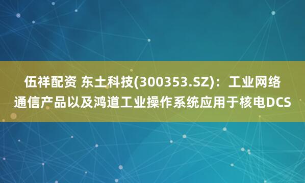 伍祥配资 东土科技(300353.SZ)：工业网络通信产品以及鸿道工业操作系统应用于核电DCS