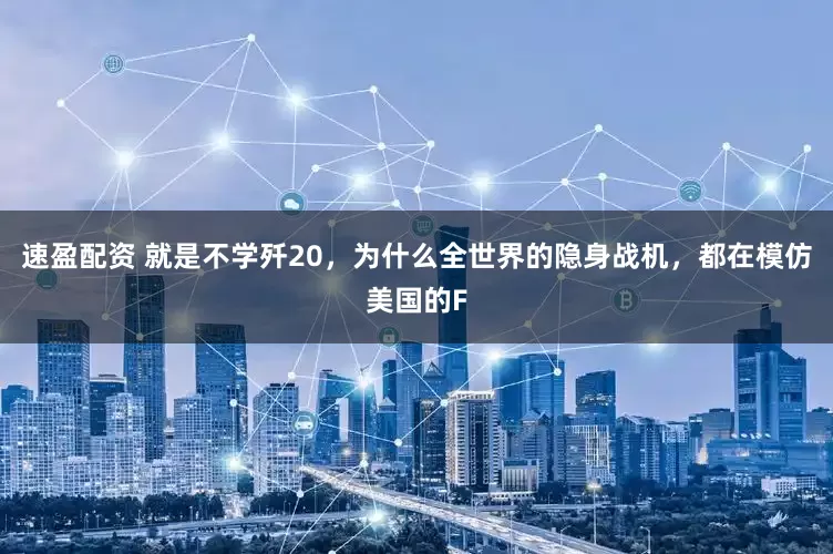 速盈配资 就是不学歼20，为什么全世界的隐身战机，都在模仿美国的F
