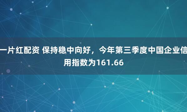 一片红配资 保持稳中向好，今年第三季度中国企业信用指数为161.66