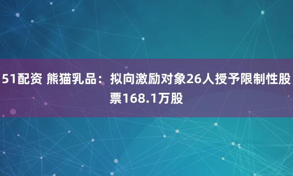 51配资 熊猫乳品：拟向激励对象26人授予限制性股票168.1万股