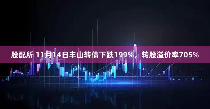 股配所 11月14日丰山转债下跌199%，转股溢价率705%