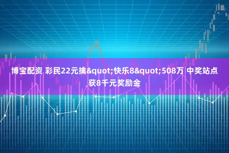 博宝配资 彩民22元擒"快乐8"508万 中奖站点获8千元奖励金